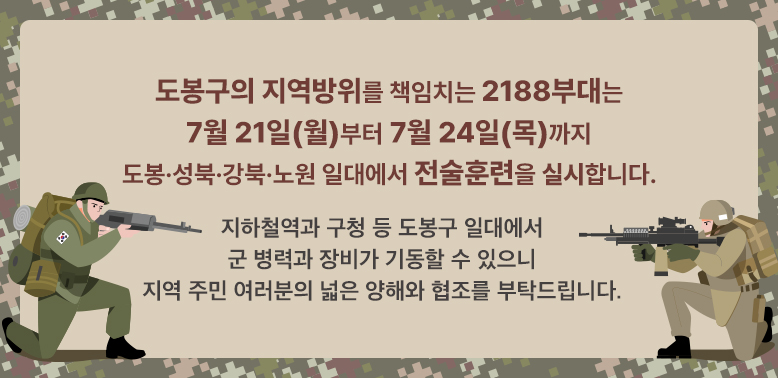 도봉구의 지역방위를 책임치는 2188부대든 7월 21일(월)부터 7월 24일(목)까지<br />도봉 · 성북 · 강북 · 노원 일대에서 전술훈련을 실시합니다.<br />지하철역과 구청 등 도봉구 일대에서 군 병력과 장비가 기동할 수 있으니<br />지역 주민 여러분의 넓은 양해와 협조를 부탁드립니다.