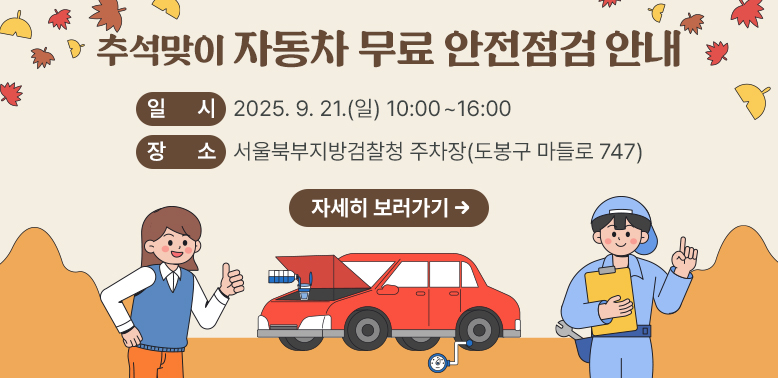 추석맞이 자동차 무료 안전점검 안내  - 일시: 2025. 9. 21.(일) 10:00~16:00 - 서울북부지방검찰청 주차장 (도봉구 마들로 747) 자세히 보러가기