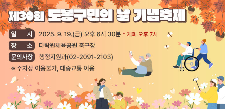 제30회 도봉구민의 날 기념축제 ○ 일 시: 2025. 9. 19.(금) 오후 6시 30분 * 개회 오후 7시 ○ 장 소: 다락원체육공원 축구장 ○ 문의사항: 행정지원과(☎ 02-2091-2103) ※ 주차장 이용불가, 대중교통 이용