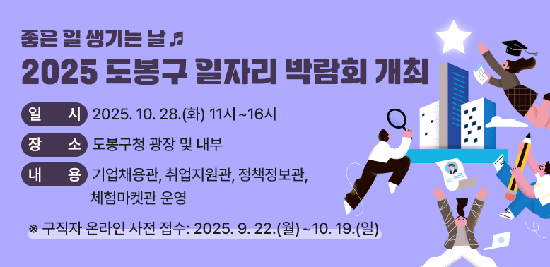 2025 도봉구 일자리 박람회 개최<br />?일시: 2025. 10. 28.(화) 11시~16시<br /> ?장소: 도봉구청 광장 및 내부<br /> ?내용: 기업채용관, 취업지원관, 정책정보관, 체험마켓관 운영<br />  ★구직자 온라인 사전 접수 : 2025. 9. 22.(월) ~ 10. 19.(일)