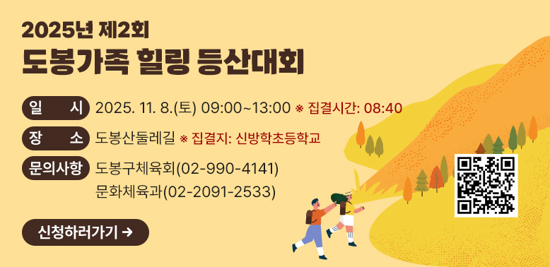 2025년 제2회 도봉가족 힐링 등산대회<br /> □ 일   시: 2025. 11. 8.(토) 09:00~13:00(집결시간:08:40)<br /> □ 장   소: 도봉산둘레길(※집결지: 신방학초등학교)<br /> □ 문의사항: 도봉구체육회(☎ 02-990-4141) / 문화체육과(☎ 02-2091-2533)<br />신청하러가기