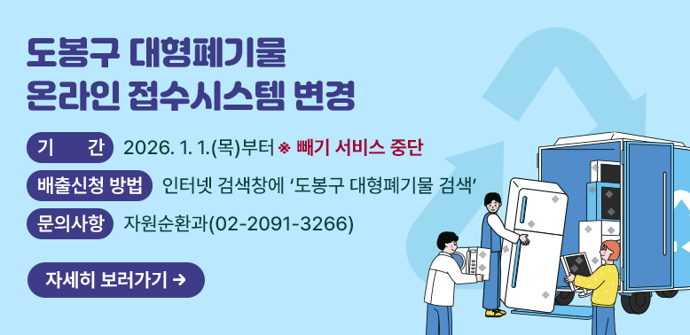 도봉구 온라인 대형폐기물 접수시스템 변경<br /> ○ 기    간: 2026. 1. 1.(목)부터 (빼기 서비스 중단)<br /> ○ 배출신청 방법 :  인터넷 검색창에 ‘도봉구 대형폐기물' 검색<br /> ○ 문의사항: 자원순환과(☎ 02-2091-3266)<br />자세히 보러가기
