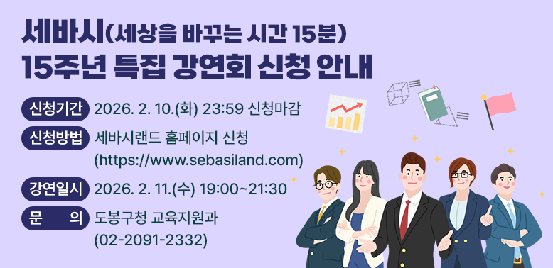 세바시(세상을 바꾸는 시간 15분) 15주년 특집 강연회 신청 안내<br /> ○ 신청기간: 2026. 2. 10.(화) 23:59 신청마감<br /> ○ 신청방법: 세바시랜드 홈페이지 신청(https://www.sebasiland.com) <br /> ○ 강연일시: 2026. 2. 11.(수) 19:00~21:30<br /> ○ 문   의: 도봉구청 교육지원과 (☎2091-2332)