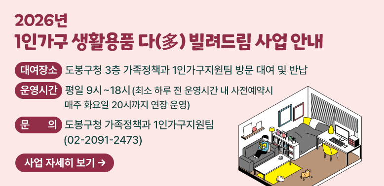 2026년 1인가구 생활용품 다(多) 빌려드림 사업 안내<br />○ 대여장소: 도봉구청 3층 가족정책과 1인가구지원팀 방문 대여 및 반납<br />○ 운영시간: 평일 9시 ~ 18시(최소 하루 전 운영시간 내 사전예약시 매주 화요일               20시까지 연장 운영)<br />○ 문의: 도봉구청 가족정책과 1인가구지원팀(02-2091-2473)