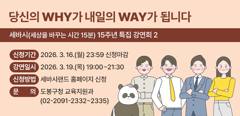 세바시(세상을 바꾸는 시간 15분) 15주년 특집 강연회2 <br /> ○ 신청기간: 2026. 3. 16.(월) 23:59 신청마감<br /> ○ 강연일시: 2026. 3. 19.(목) 19:00~21:30<br /> ○ 신청방법: 세바시랜드 홈페이지 신청(https://www.sebasiland.com) <br /> ○ 문   의: 도봉구청 교육지원과 (☎2091-2332~2335) <br />