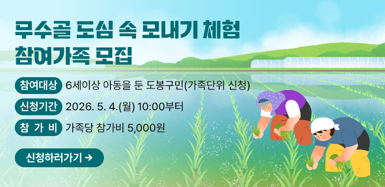 2026년 무수골 도심 속 모내기 체험 참여가족 모집<br />- 참여대상: 6세이상 아동을 둔 도봉구민(가족단위 신청)<br />- 신청기간: 2026. 5. 4.(월) 10:00부터<br />- 참 가 비: 가족당 참가비 5,000원<br />신청하러가기