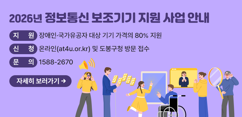 2026년 정보통신 보조기기 지원 사업 안내<br />지 원 장애인·국가유공자 대상 기기 가격의 80% 지원<br />신 청 온라인(at4u.or.kr) 및 도봉구청 방문 접수<br />문 의 1588-2670<br />자세히 보러가기 →