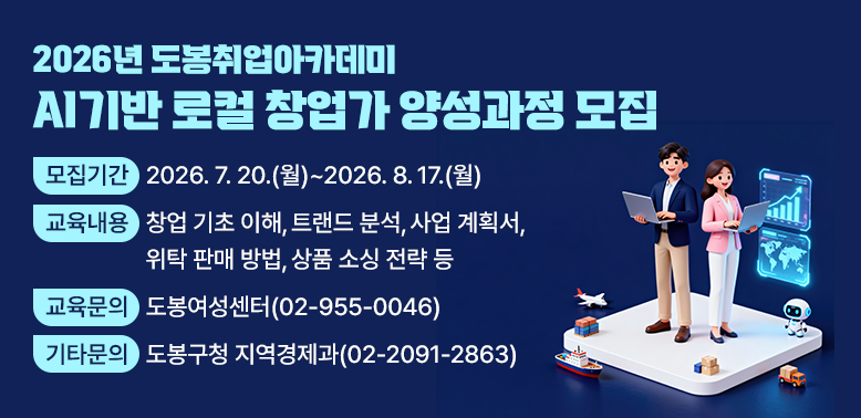 2026년 도봉취업아카데미 「AI기반 로컬 창업가 양성과정」 모집<br /> ○ 모집기간: 2026.7. 20.(월) ~ 2026. 8. 17.(월)<br /> ○ 교육내용: 창업 기초 이해, 트랜드 분석, 사업 계획서, 위탁 판매 방법, 상품 소싱 전략 등<br /> ○ 교육문의: 도봉여성센터 ☎02-955-0046<br /> ○ 기타문의: 도봉구청 지역경제과☎(02)2091-2863