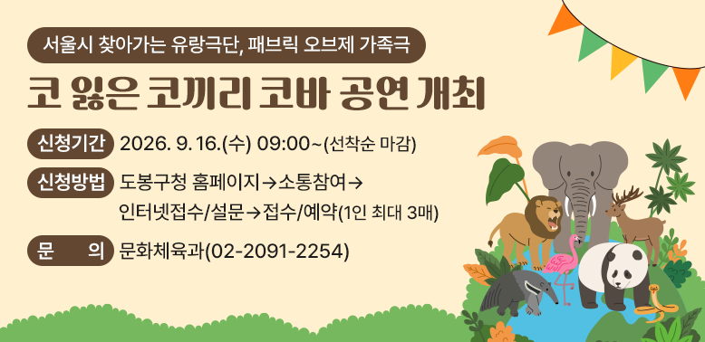 - 2026 서울시 찾아가는 유랑극단, 패브릭 오브제 가족극-<br />『코 잃은 코끼리 코바』공연 개최<br />▶ 일    정: 2026. 10. 17.(토) 오후 2시 (공연 65분)<br />▶ 장    소: 도봉구민회관 소공연장<br />▶ 대    상: 도봉구민 누구나 (※ 36개월 이하 입장 제한)<br />▶ 신청기간: 2026. 9. 16.(수) 09:00~ (선착순 마감)<br />▶ 신청방법: 도봉구청 홈페이지 → 소통참여 → 인터넷접수/설문 → 접수/예약 (1인 최대 3매)<br />