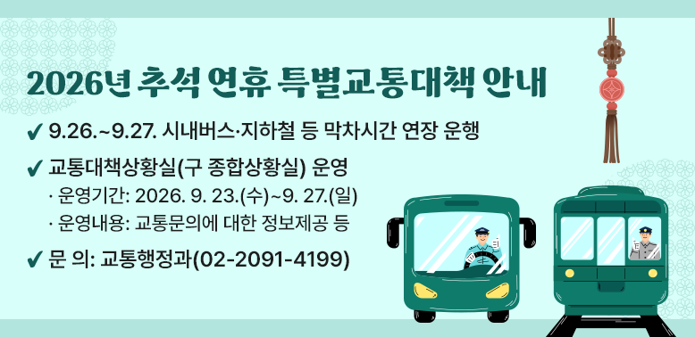 2026년 추석 연휴 특별교통대책 안내<br /> ? 귀경객 집중이 예상되는 양일(9.26.~9.27.)간 시내버스·지하철 등      막차시간 연장 운행<br /> ? 교통대책상황실(구 종합상황실) 운영<br /><br />? 문의: 교통행정과(02-2091-4199)<br />
