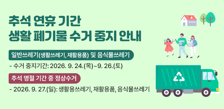 추석 연휴 기간 생활 폐기물 수거 중지 안내<br />?? 일반쓰레기 (생활쓰레기, 재활용품) 및 음식물쓰레기 <br />  - 수거 중지기간 : 2026. 9. 24.(목) ∼ 9. 26.(토)<br />      <br />※ 추석 명절 기간 중 정상수거<br />  - 2026. 9. 27.(일) : 생활용쓰레기, 재활용품, 음식물쓰레기