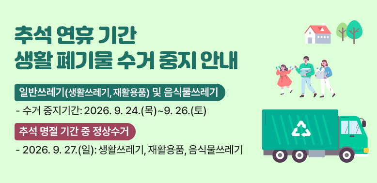추석 연휴 기간 생활 폐기물 수거 중지 안내<br />?? 일반쓰레기 (생활쓰레기, 재활용품) 및 음식물쓰레기 <br />  - 수거 중지기간 : 2026. 9. 24.(목) ∼ 9. 26.(토)<br />      <br />※ 추석 명절 기간 중 정상수거<br />  - 2026. 9. 27.(일) : 생활용쓰레기, 재활용품, 음식물쓰레기