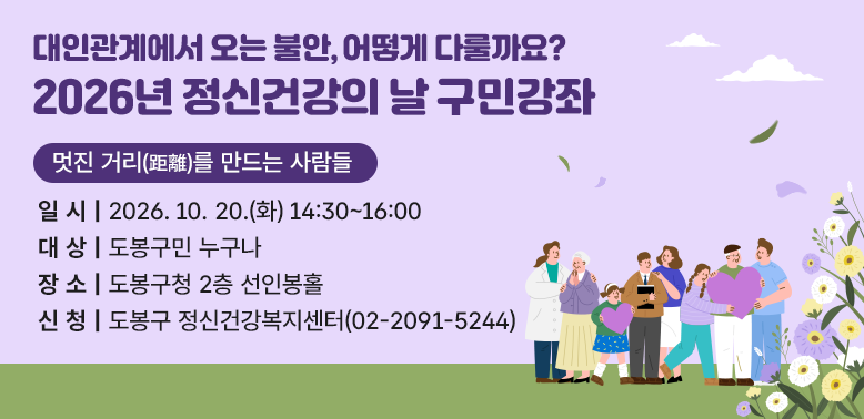대인관계에서 오는 불안, 어떻게 다룰까요?<br />2026년 정신건강의 날 구민강좌<br />멋진 거리(距離)를 만드는 사람들<br />일시 | 2026. 10. 20.(화) 14:30~16:00<br />대 상 | 도봉구민 누구나<br />장소 | 도봉구청 2층 선인봉홀<br />신청 | 도봉구 정신건강복지센터(02-2091-5244)