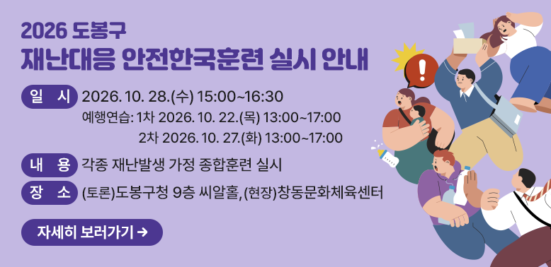 2026 도봉구 재난대응 안전한국훈련 실시 안내<br />   ○ 기 간: 2026. 10. 19.(월) ~ 2026. 10. 30.(금)<br />   · 장소: (토론) 도봉구청 9층 씨알홀 (현장) 창동문화체육센터<br />     · 내용: 창동문화체육센터 체육시설 재난, 유관기관 합동 훈련 실시
