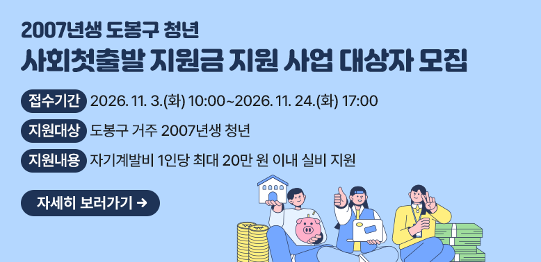 「2007년생 도봉구 청년 사회첫출발 지원금 지원 사업」대상자 모집 ○ 접수기간: 2026. 11. 3.(화) 10:00 ~ 2026. 11. 24.(화) 17:00 ○ 지원대상: 도봉구 거주 2007년생 청년 ○ 지원내용: 자기계발비 1인당 최대 20만 원 이내 실비 지원 자세히보기
