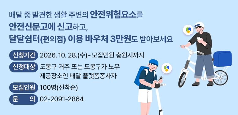 배달 중 발견한 생활 주변의 안전위험요소를 안전신문고에 신고하고, 달달쉼터(편의점) 이용 바우처 3만원도 받아보세요  ○ 신청기간: 2026. 10. 28.(수) ~ 모집인원 충원시까지  ○ 신청대상: 도봉구 거주 또는 도봉구가 노무 제공장소인 배달 플랫폼종사자  ○ 모집인원: 100명(선착순)  ○ 문의: ☎02-2091-2864
