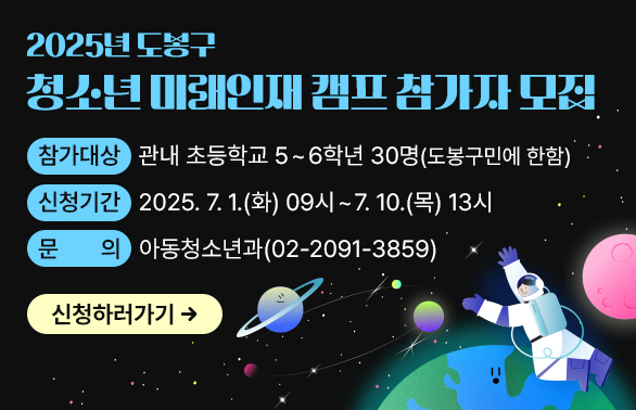 2025년 도봉구 청소년 미래인재 캠프 참가자 모집<br /> ○ 참가대상: 관내 초등학교 5~6학년 30명(도봉구민에 한함)<br /> ○ 신청기간: 2025. 7. 1.(화) 09시 ~7. 10.(목) 13시<br /> ○ 문   의: 도봉구청 아동청소년과(☎2091-3859)<br />신청하러가기