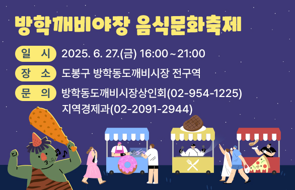 방학깨비야장 음식문화축제<br />   ｏ 일  시: 2025. 6. 27.(금) 16:00 ~ 21:00<br />   ｏ 장  소: 도봉구 방학동도깨비시장 전구역<br />   ｏ 문  의: 방학동도깨비시장 상인회<br />방학동도깨비시장상인회 ☎ (02)954-1225<br />지역경제과 ☎ (02)2091-2944