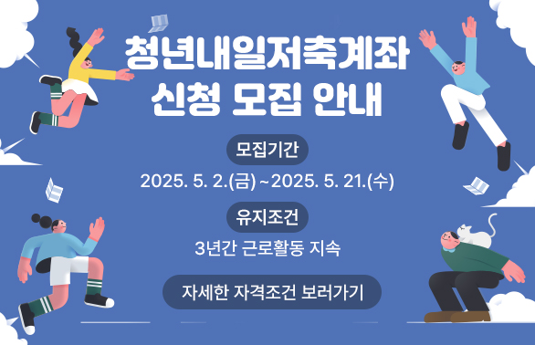청년내일저축계좌 신청 모집 안내<br />○ 모집기간: 2025. 5. 2.(금) ∼ 2025. 5. 21.(수)<br />○ 유지조건: 3년간 근로활동 지속<br />자세한 자격조건 보러가기