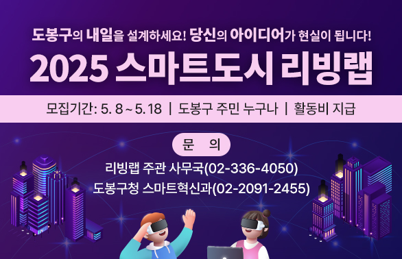 도봉구의 내일을 설계하세요!<br />2025 스마트도시 리빙랩, 당신의 아이디어가 현실이 됩니다!<br />모집기간: 5.8~5.18 | 도봉구 주민 누구나 | 활동비 지급<br />□ 문 의<br />- 리빙랩 주관 사무국 ☎ 02-336-4050<br />- 도봉구청 스마트혁신과 ☎ 02-2091-2455<br />
